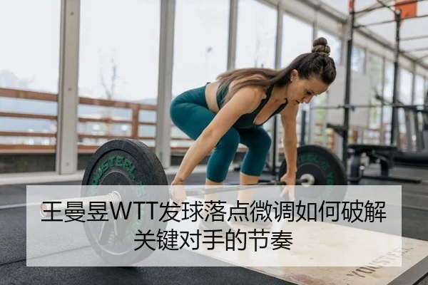 王曼昱WTT发球落点微调如何破解关键对手的节奏