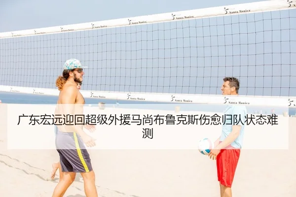 广东宏远迎回超级外援马尚布鲁克斯伤愈归队状态难测
